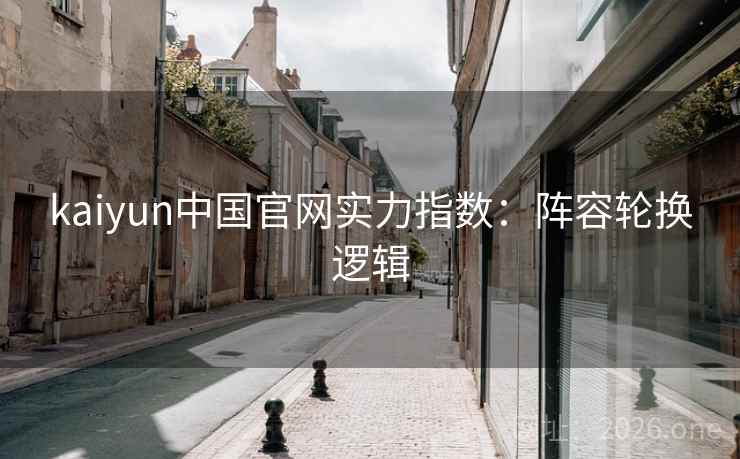 kaiyun中国官网实力指数：阵容轮换逻辑