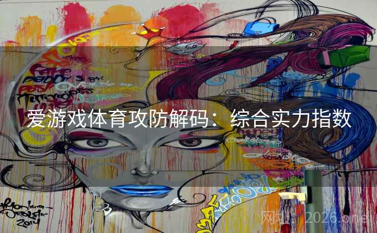 爱游戏体育攻防解码：综合实力指数