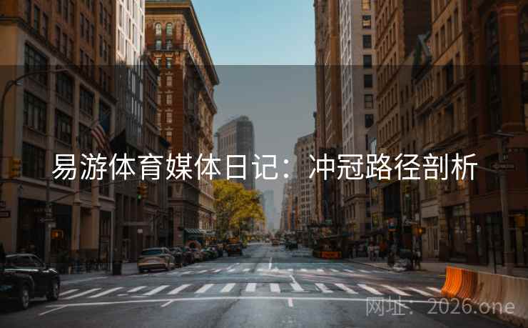 易游体育媒体日记：冲冠路径剖析