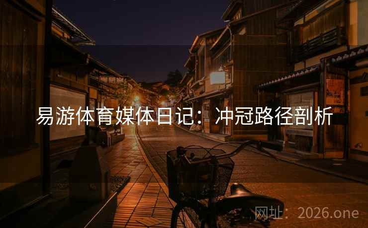 易游体育媒体日记：冲冠路径剖析