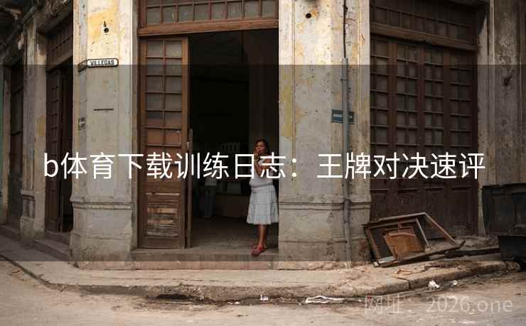 b体育下载训练日志:王牌对决速评