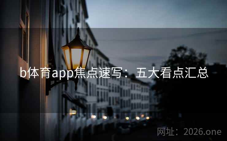 b体育app焦点速写：五大看点汇总