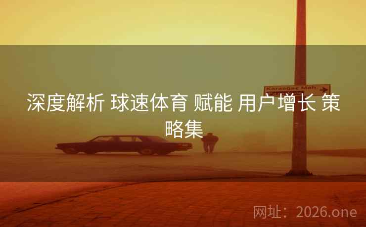 深度解析 球速体育 赋能 用户增长 策略集