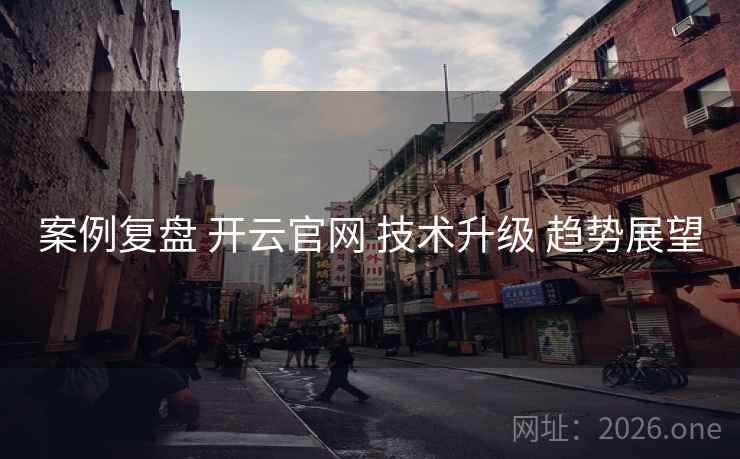 案例复盘 开云官网 技术升级 趋势展望