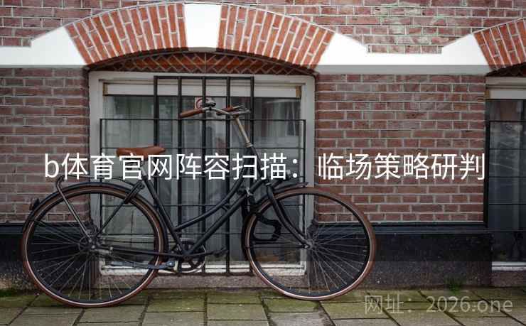 b体育官网阵容扫描：临场策略研判