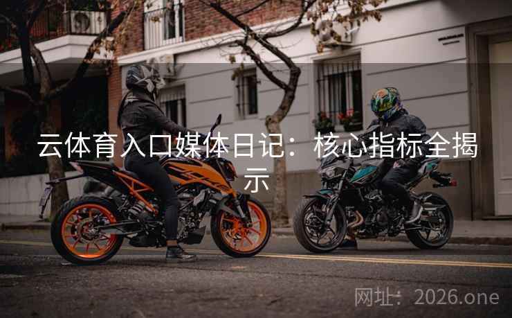 云体育入口媒体日记：核心指标全揭示