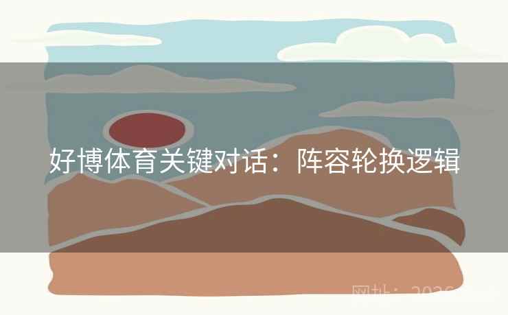 好博体育关键对话：阵容轮换逻辑