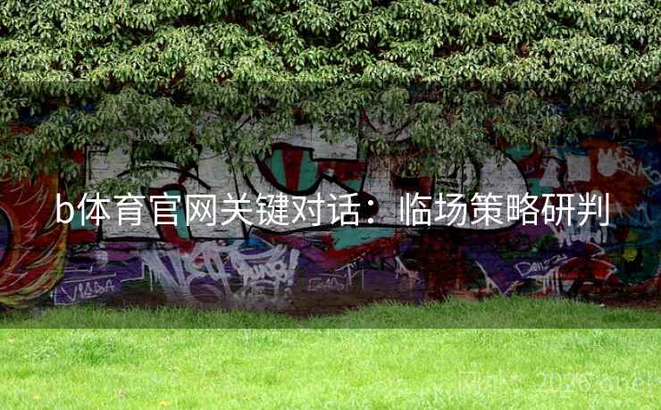 b体育官网关键对话：临场策略研判