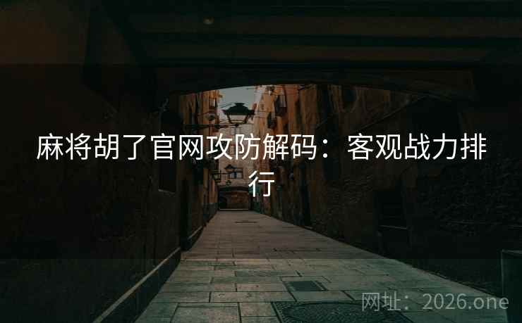麻将胡了官网攻防解码：客观战力排行