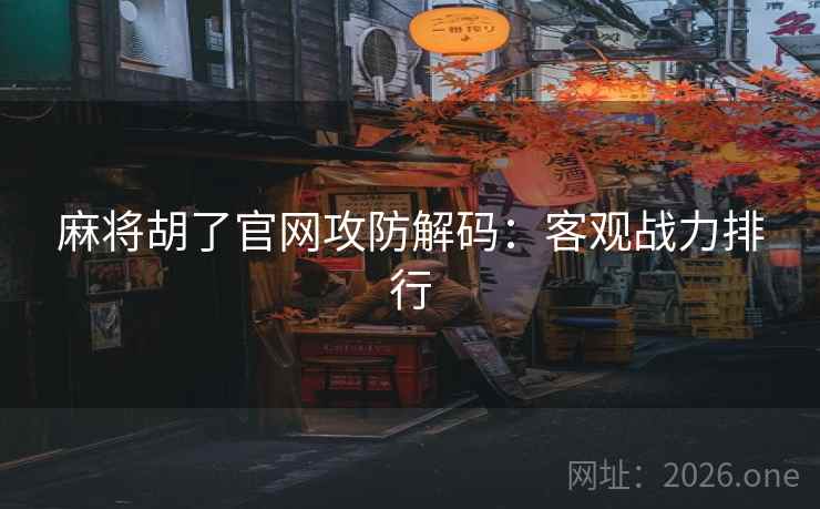 麻将胡了官网攻防解码：客观战力排行