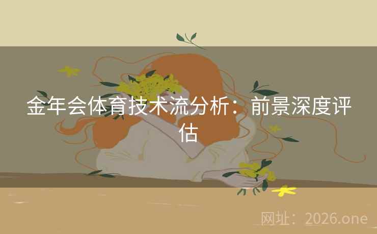 金年会体育技术流分析：前景深度评估