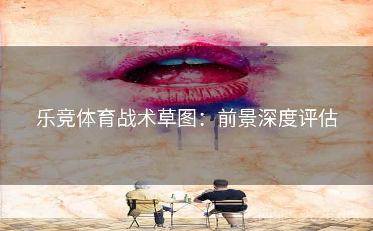 乐竞体育战术草图：前景深度评估