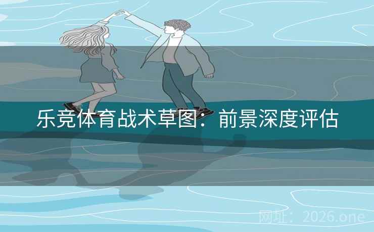 乐竞体育战术草图：前景深度评估