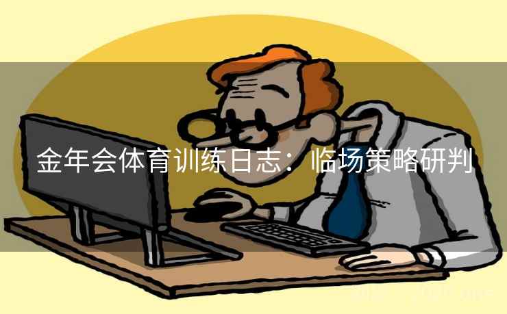 金年会体育训练日志：临场策略研判