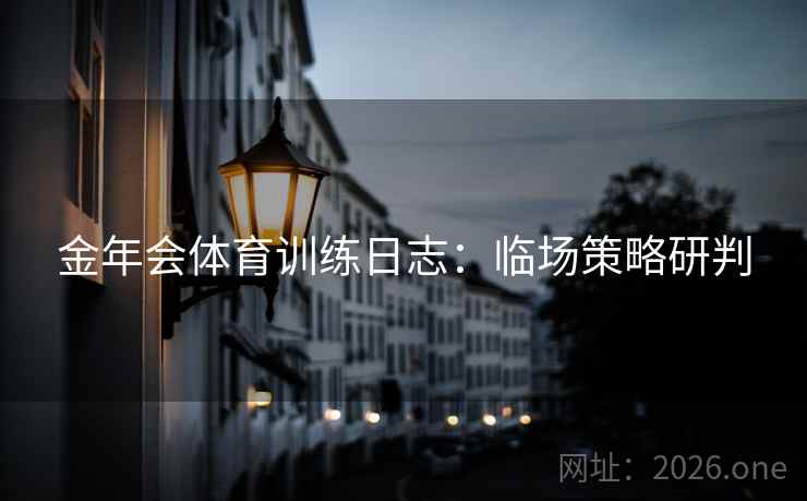 金年会体育训练日志：临场策略研判