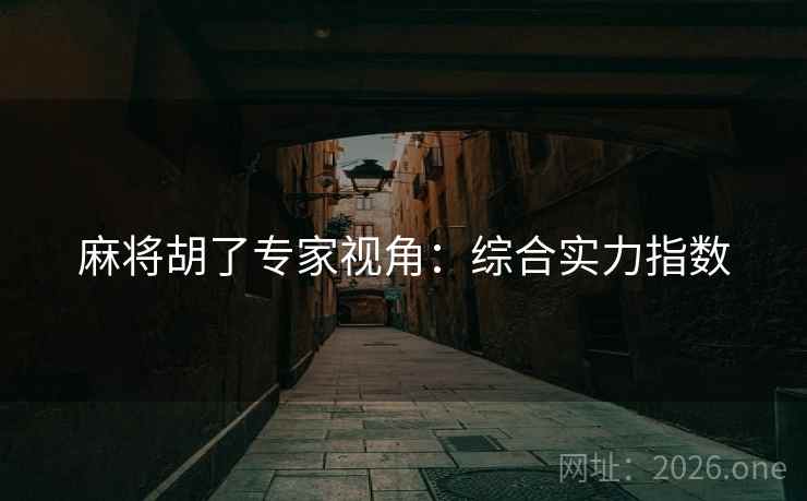 麻将胡了专家视角：综合实力指数