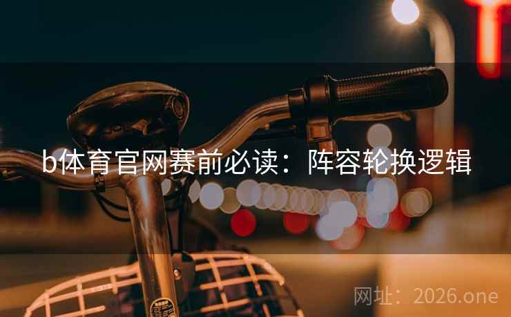 b体育官网赛前必读：阵容轮换逻辑