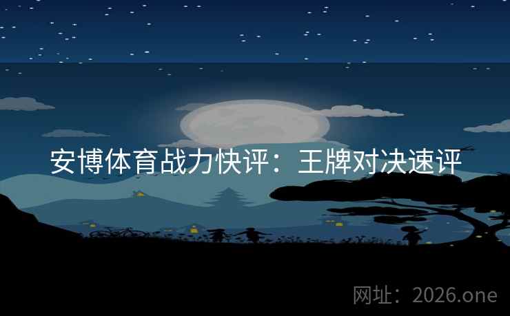 安博体育战力快评：王牌对决速评