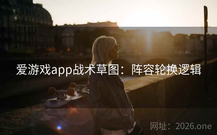 爱游戏app战术草图：阵容轮换逻辑