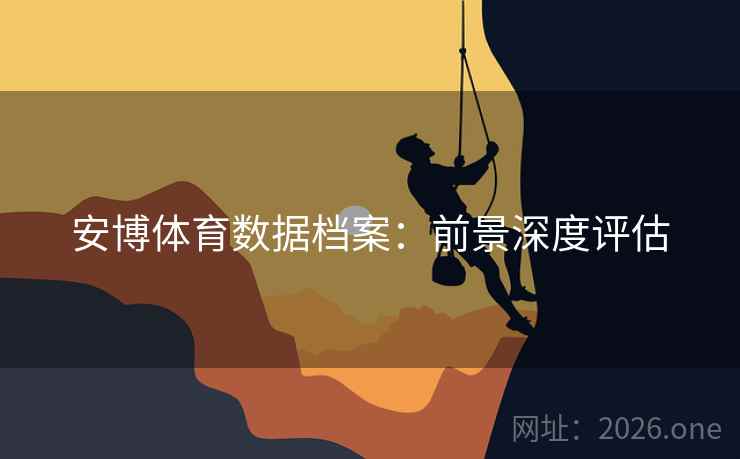 安博体育数据档案：前景深度评估