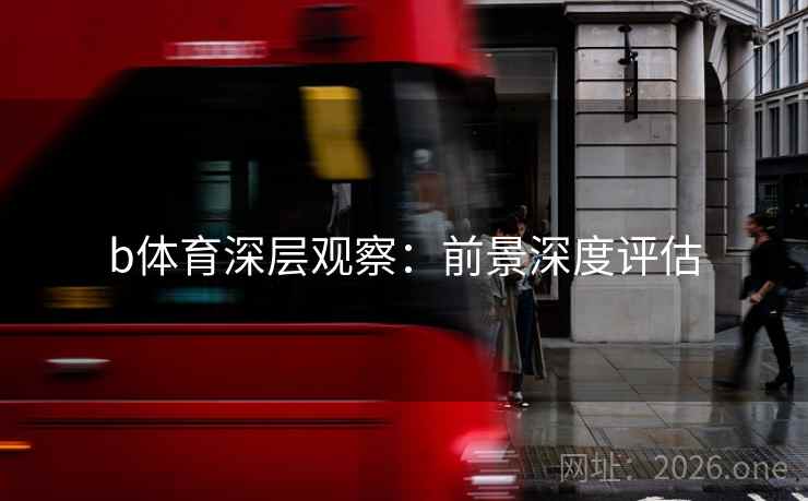 b体育深层观察：前景深度评估