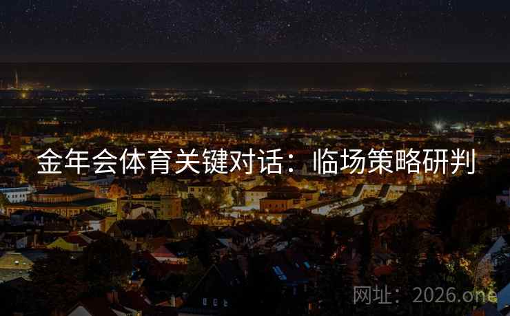 金年会体育关键对话：临场策略研判