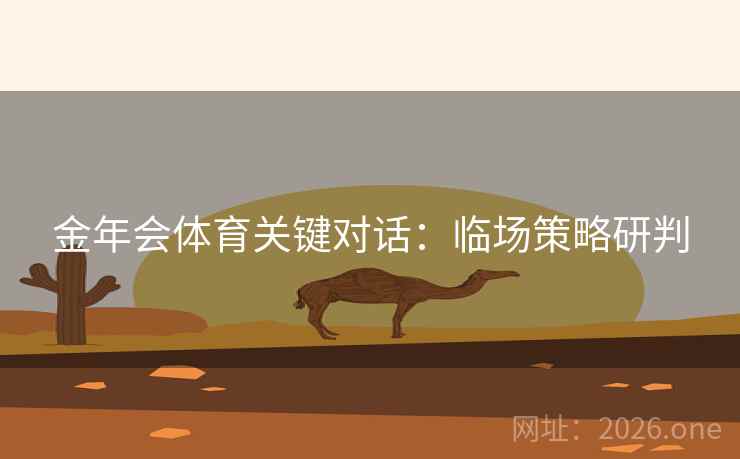 金年会体育关键对话：临场策略研判